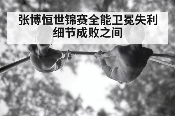 张博恒世锦赛全能卫冕失利细节成败之间