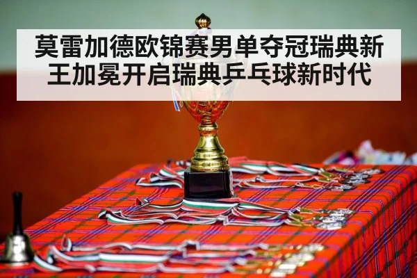 莫雷加德欧锦赛男单夺冠瑞典新王加冕开启瑞典乒乓球新时代