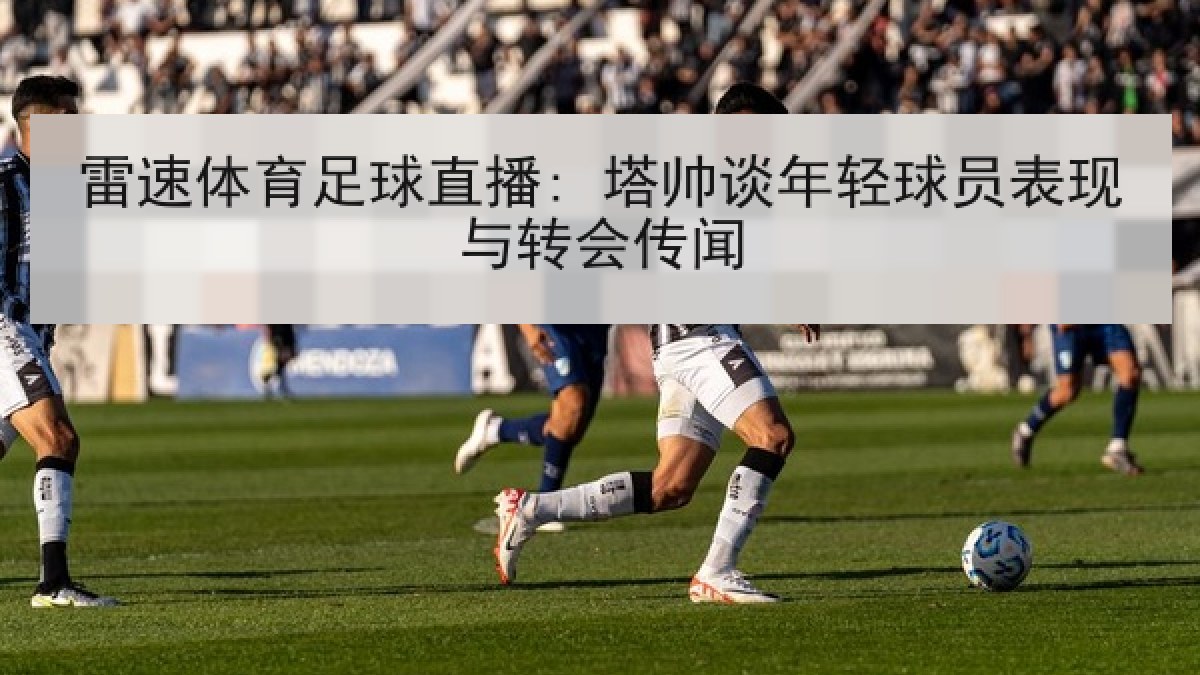 雷速体育足球直播: 塔帅谈年轻球员表现与转会传闻
