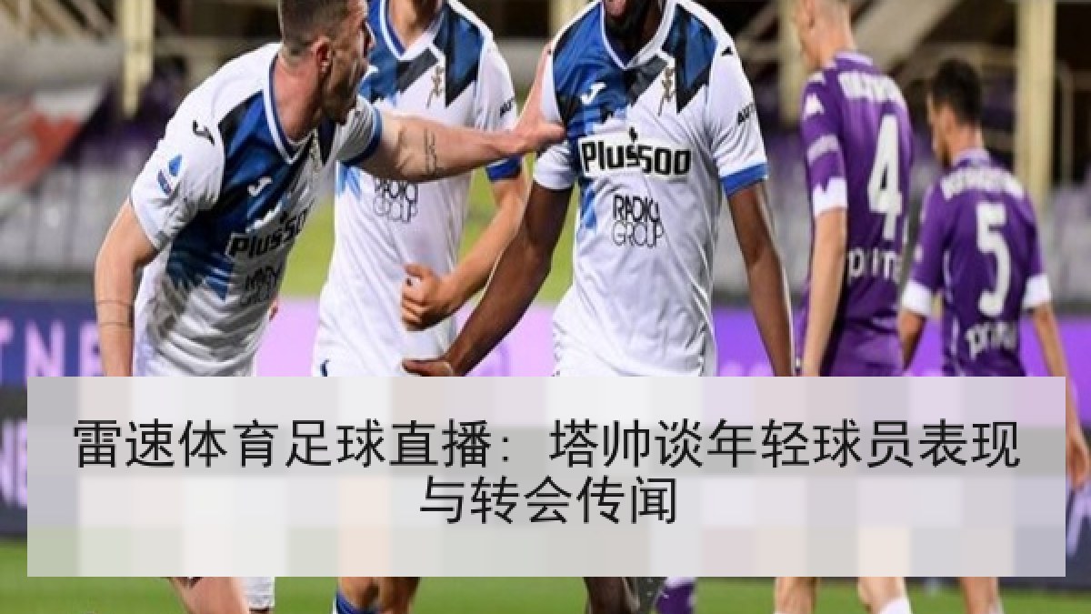 雷速体育足球直播: 塔帅谈年轻球员表现与转会传闻