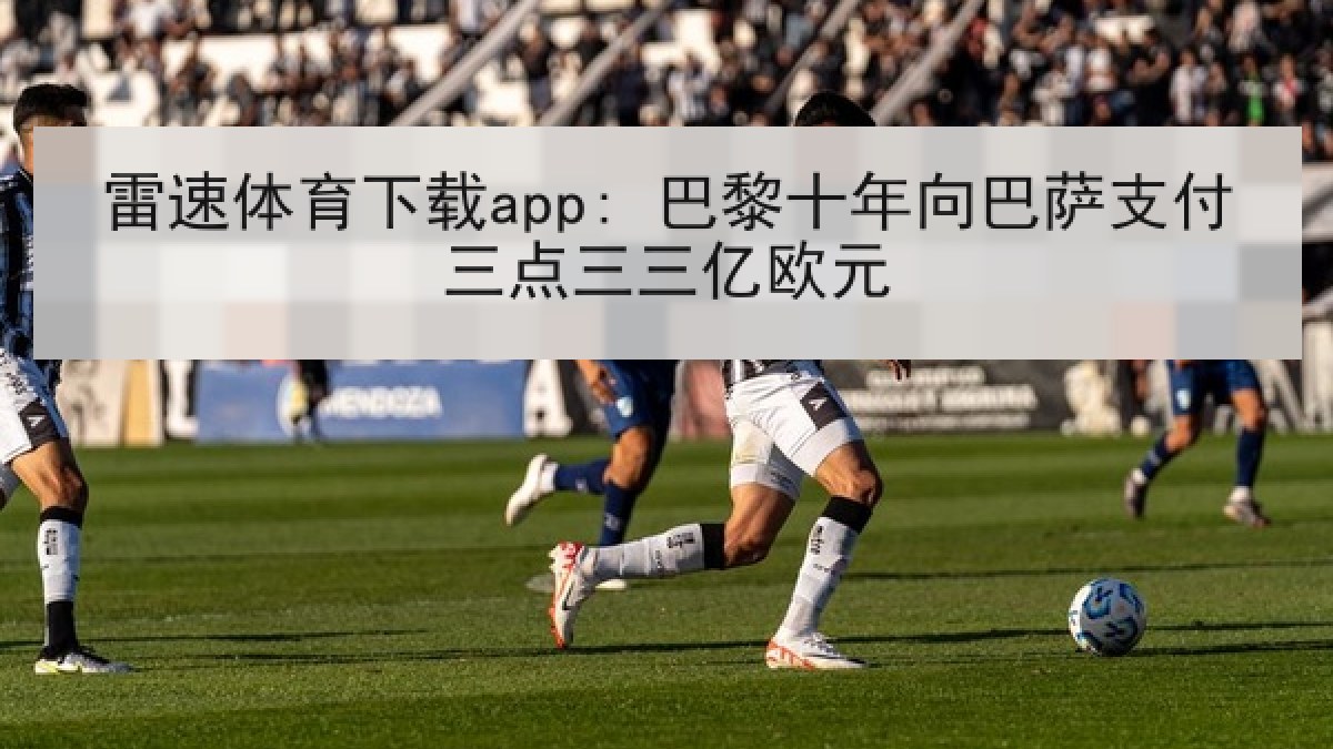 雷速体育下载app: 巴黎十年向巴萨支付三点三三亿欧元 雷速体育下载app: 巴黎十年向巴萨支付三点三三亿欧元
