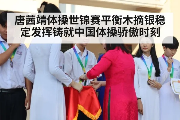 唐茜靖体操世锦赛平衡木摘银稳定发挥铸就中国体操骄傲时刻