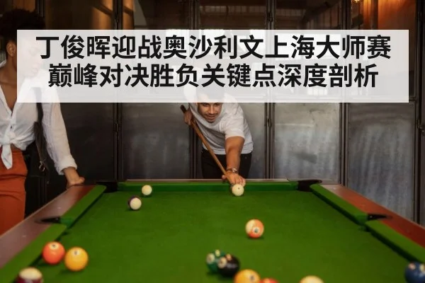 丁俊晖迎战奥沙利文上海大师赛巅峰对决胜负关键点深度剖析