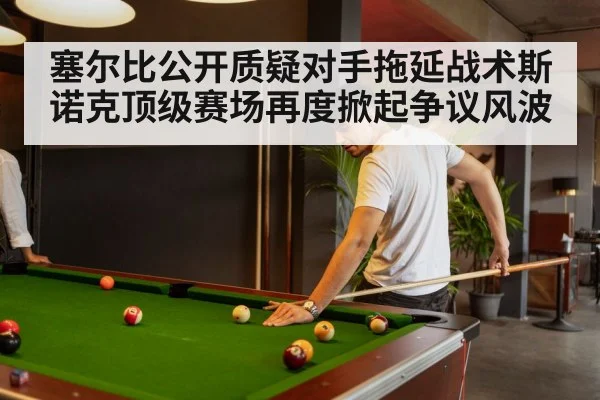 塞尔比公开质疑对手拖延战术斯诺克顶级赛场再度掀起争议风波